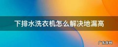 洗衣机排水地漏高位可以排水吗 下排水洗衣机怎么解决地漏高