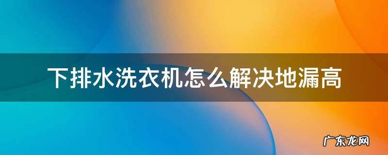 洗衣机排水地漏高位可以排水吗 下排水洗衣机怎么解决地漏高