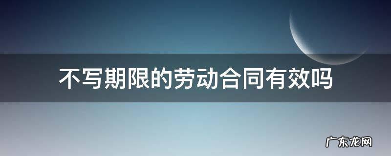 劳动合同没写合同期限,合同有效吗 不写期限的劳动合同有效吗