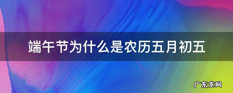端午节为什么是农历五月初五 端午节是不是农历的五月初五
