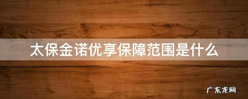 太平洋金诺优享返还保费吗 太保金诺优享保障范围是什么
