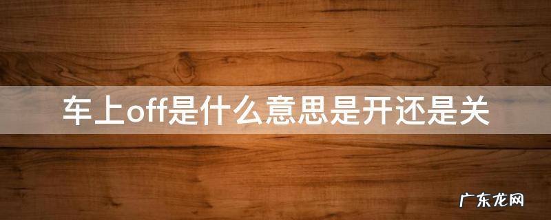 车上off是什么意思是开还是关 车上off是开还是关的意思