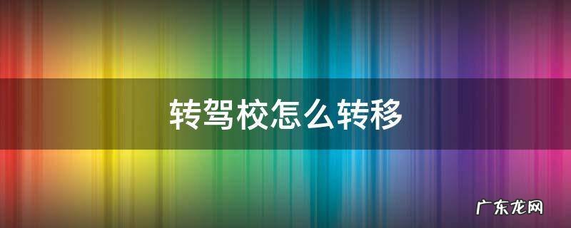 转驾校怎么转移 驾校转驾校怎么转