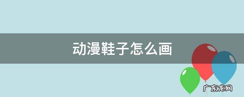 动漫鞋子怎么画侧面 动漫鞋子怎么画