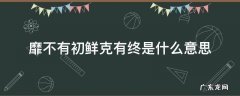 靡不有初鲜克有终是什么意思 靡不有初 鲜克有终什么意