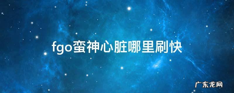 fgo蛮神的心脏掉落地点大全2019 fgo蛮神心脏哪里刷快