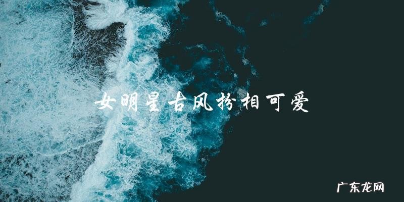 这位女明星古风扮相可爱,却被网友揭露是隐藏在古装里的意外惊喜!