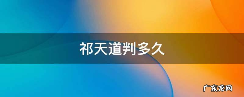 祁天道判几年 祁天道判多久