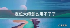 定位大师怎么用不了了 定位大师有用吗
