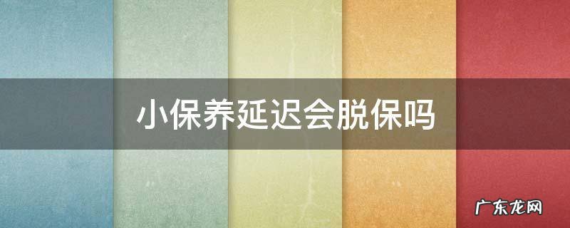 车辆保养晚几天会不会脱保 小保养延迟会脱保吗
