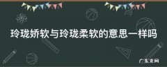 玲珑娇软与玲珑柔软的意思一样吗为什么 玲珑娇软与玲珑柔软的意思一样吗