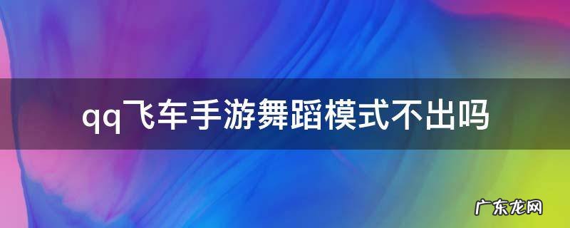 qq飞车手游舞蹈模式不出吗 qq飞车手游舞蹈模式在哪里