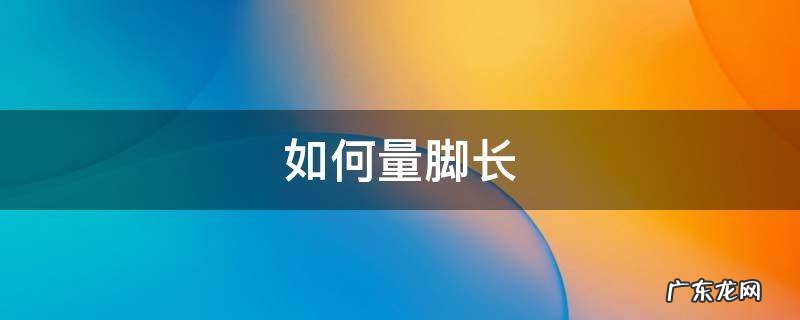 如何量脚长 如何量脚长对应鞋码
