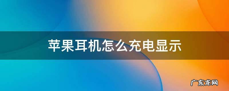苹果耳机怎么充电显示 苹果耳机怎么显示充上电了