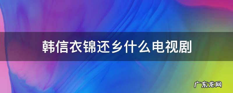 韩信衣锦还乡是哪一集 韩信衣锦还乡什么电视剧