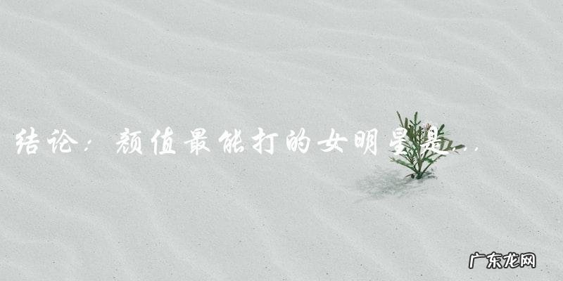 谁是颜值最能打的女明星?