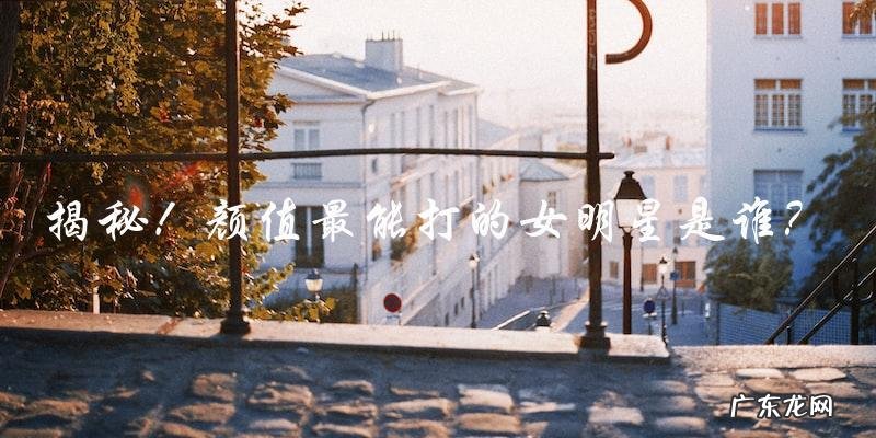 谁是颜值最能打的女明星?