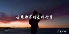谁是古装界最帅的男明星？排行榜揭晓！