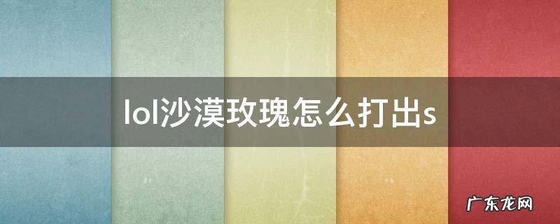 lol沙漠玫瑰打法 lol沙漠玫瑰怎么打出s
