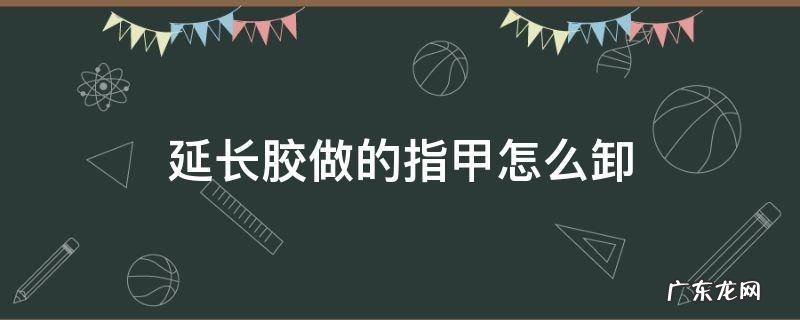 指甲延长胶怎么洗掉 延长胶做的指甲怎么卸
