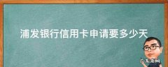 浦发银行信用卡申请要多少天 浦发银行申请要多久
