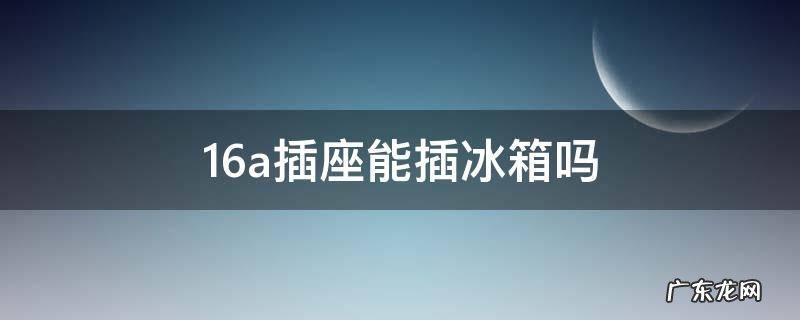 16a插座能插冰箱吗 冰箱能接16A的插座吗