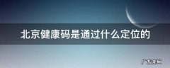 北京健康码是通过什么定位的 健康码是靠定位吗