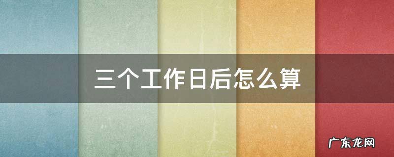 三个工作日后怎么算 3个工作日后怎么算