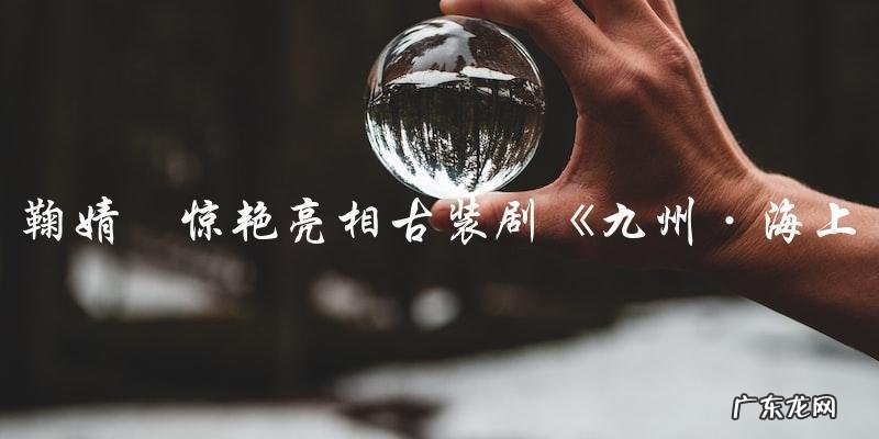 鞠婧祎古装剧惊艳亮相,究竟是哪部作品?!
