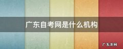 广东自考网站是什么 广东自考网是什么机构