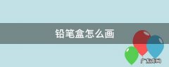 铅笔盒怎么画 铅笔盒怎么画 简单