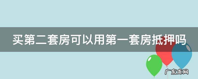 买第二套房可以用第一套房抵押吗现在 买第二套房可以用第一套房抵押吗