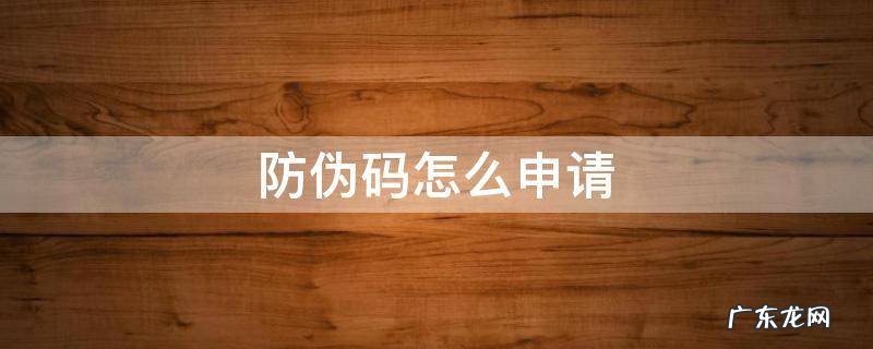 防伪码怎么申请 防伪码怎么防伪
