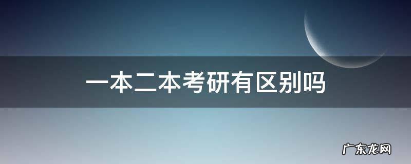 一本考研和二本考研区别大不大 一本二本考研有区别吗