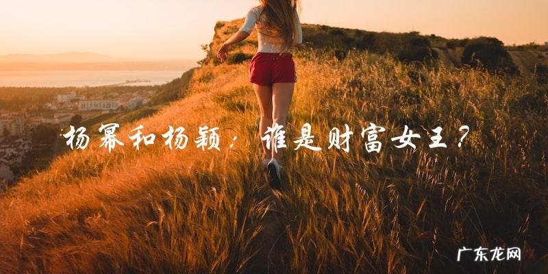 谁是财富女王?杨幂和杨颖的财富之争!