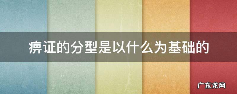 痹证的分型是以什么为基础的 痹证的证型有哪些