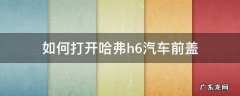 哈弗h6汽车前盖怎么打开 如何打开哈弗h6汽车前盖