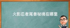尾兽秘境怎么进 火影忍者尾兽秘境在哪里