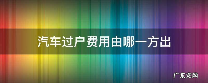车辆过户费由哪方出 汽车过户费用由哪一方出