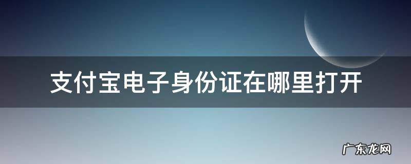 支付宝电子身份证在哪里打开 支付宝电子身份证在哪儿