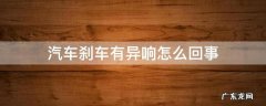 汽车刹车有异响是什么问题 汽车刹车有异响怎么回事