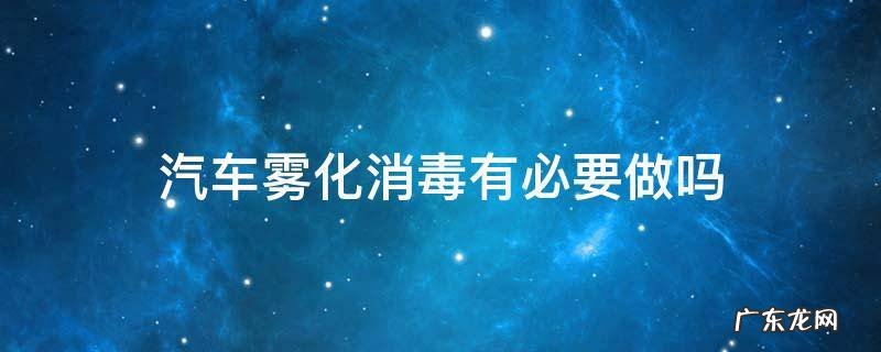 汽车雾化消毒有必要做吗 新车需要做雾化消毒吗