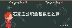 石家庄公积金基数怎么算 石家庄住房公积金缴存基数