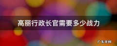 高丽执行长官 高丽行政长官需要多少战力