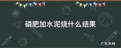 磷肥加水泥烧什么结果