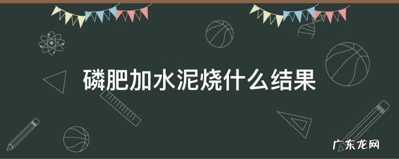磷肥加水泥烧什么结果