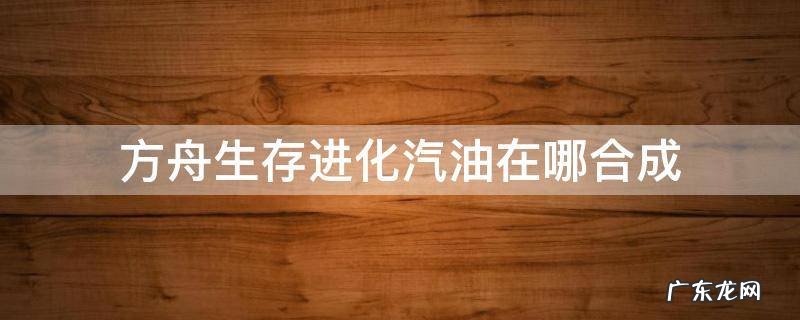 方舟生存进化汽油在哪合成 方舟生存进化汽油怎么提炼出来的