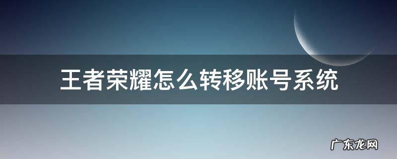 王者荣耀怎么转移账号系统 王者荣耀怎样账号转移