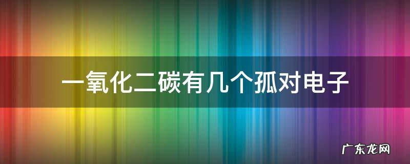 一氧化二碳有几个孤对电子 一氧化碳有几对孤对电子