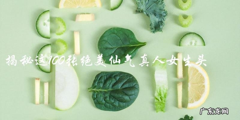 这100张绝美仙气真人女生头像的神秘身份!
